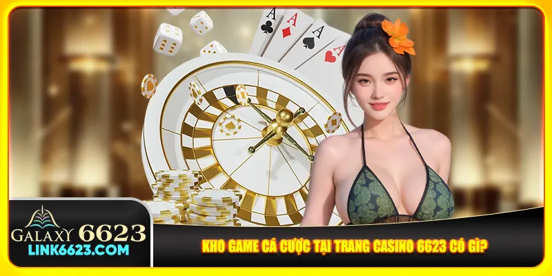 Kho game cá cược tại trang casino 6623 có gì?
