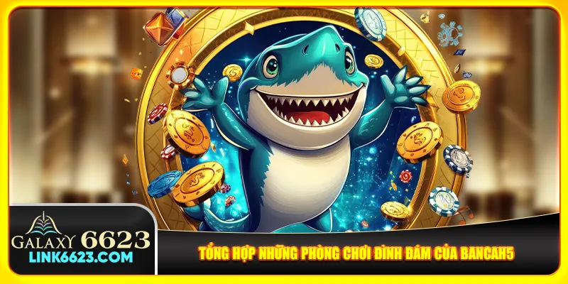 Tổng hợp những phòng chơi đình đám của Bancah5