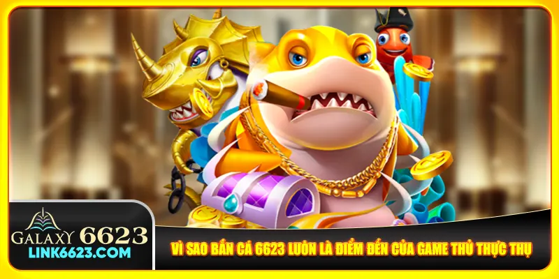 Vì sao bắn cá 6623 luôn là điểm đến của game thủ thực thụ