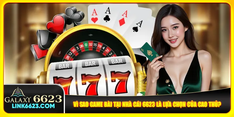 Vì sao game bài tại nhà cái 6623 là lựa chọn của cao thủ?